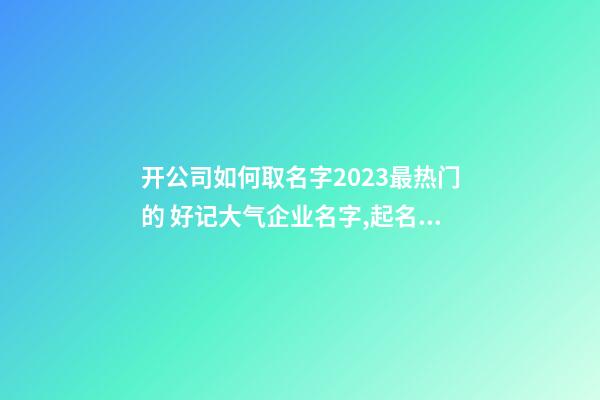 开公司如何取名字2023最热门的 好记大气企业名字,起名之家-第1张-公司起名-玄机派